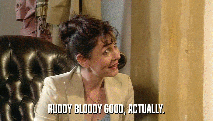 RUDDY BLOODY GOOD, ACTUALLY.